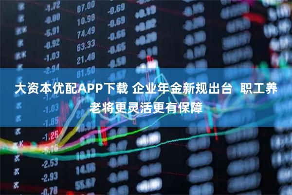 大资本优配APP下载 企业年金新规出台  职工养老将更灵活更有保障
