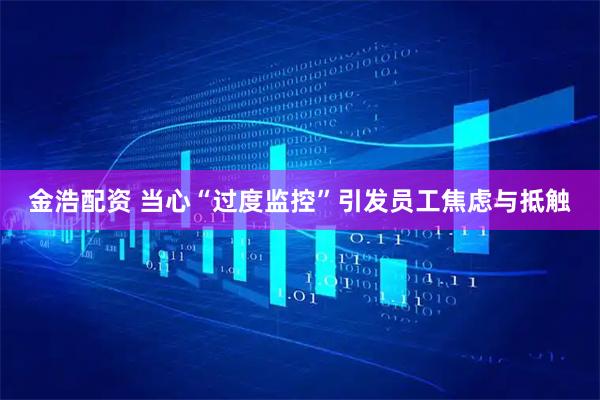 金浩配资 当心“过度监控”引发员工焦虑与抵触