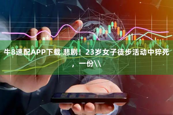 牛8速配APP下载 悲剧！23岁女子徒步活动中猝死，一份\