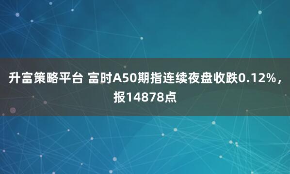 升富策略平台 富时A50期指连续夜盘收跌0.12%，报14878点