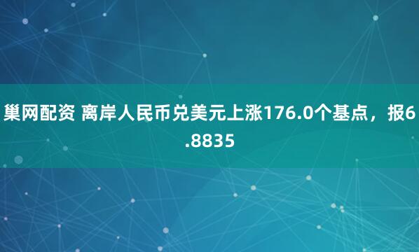 巢网配资 离岸人民币兑美元上涨176.0个基点，报6.8835